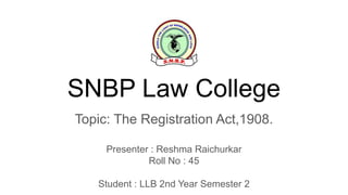 SNBP Law College
Topic: The Registration Act,1908.
Presenter : Reshma Raichurkar
Roll No : 45
Student : LLB 2nd Year Semester 2
 