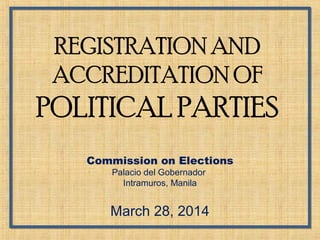 REGISTRATION AND
ACCREDITATION OF
POLITICAL PARTIES
Commission on Elections
Palacio del Gobernador
Intramuros, Manila
March 28, 2014
 