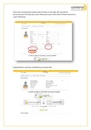 If you have a driving licence please state this down on the right. We recommend
you to save your CV under your name. Please put in your name under CV Name and click on
„Save“ afterwards.




Congratulations, you have completed your personal data.
 