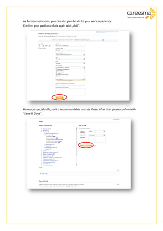 As for your education, you can also give details to your work experience.
Confirm your particular data again with „Add“.




Have you special skills, so it is recommendable to state these. After that please confirm with
“Save & Close”.
 