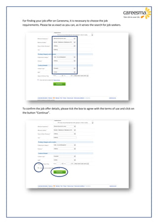 For finding your job offer on Careesma, it is necessary to choose the job
requirements. Please be as exact as you can, as it serves the search for job seekers.




To confirm the job offer details, please tick the box to agree with the terms of use and click on
the button “Continue”.
 