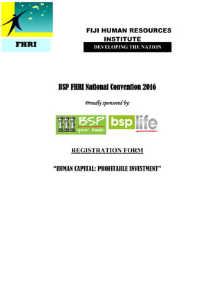 FIJI HUMAN RESOURCES
INSTITUTE
BSP FHRI National Convention 2016
Proudly sponsored by:
REGISTRATION FORM
“HUMAN CAPITAL: PROFITABLE INVESTMENT”
DEVELOPING THE NATIONFHRI
 