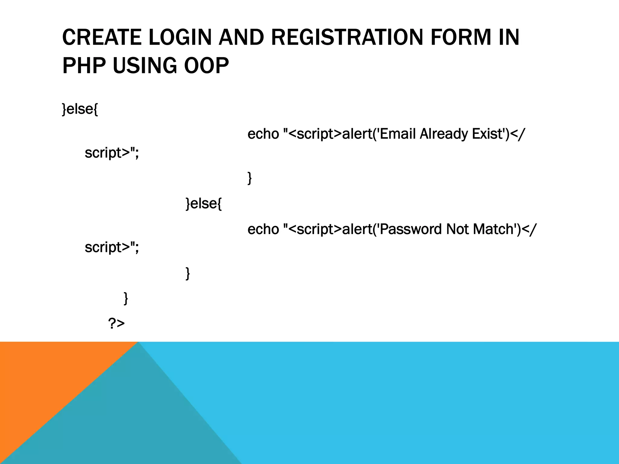 CREATE LOGIN AND REGISTRATION FORM IN
PHP USING OOP
}else{
echo "<script>alert('Email Already Exist')</
script>";
}
}else{
echo "<script>alert('Password Not Match')</
script>";
}
}
?>
 
