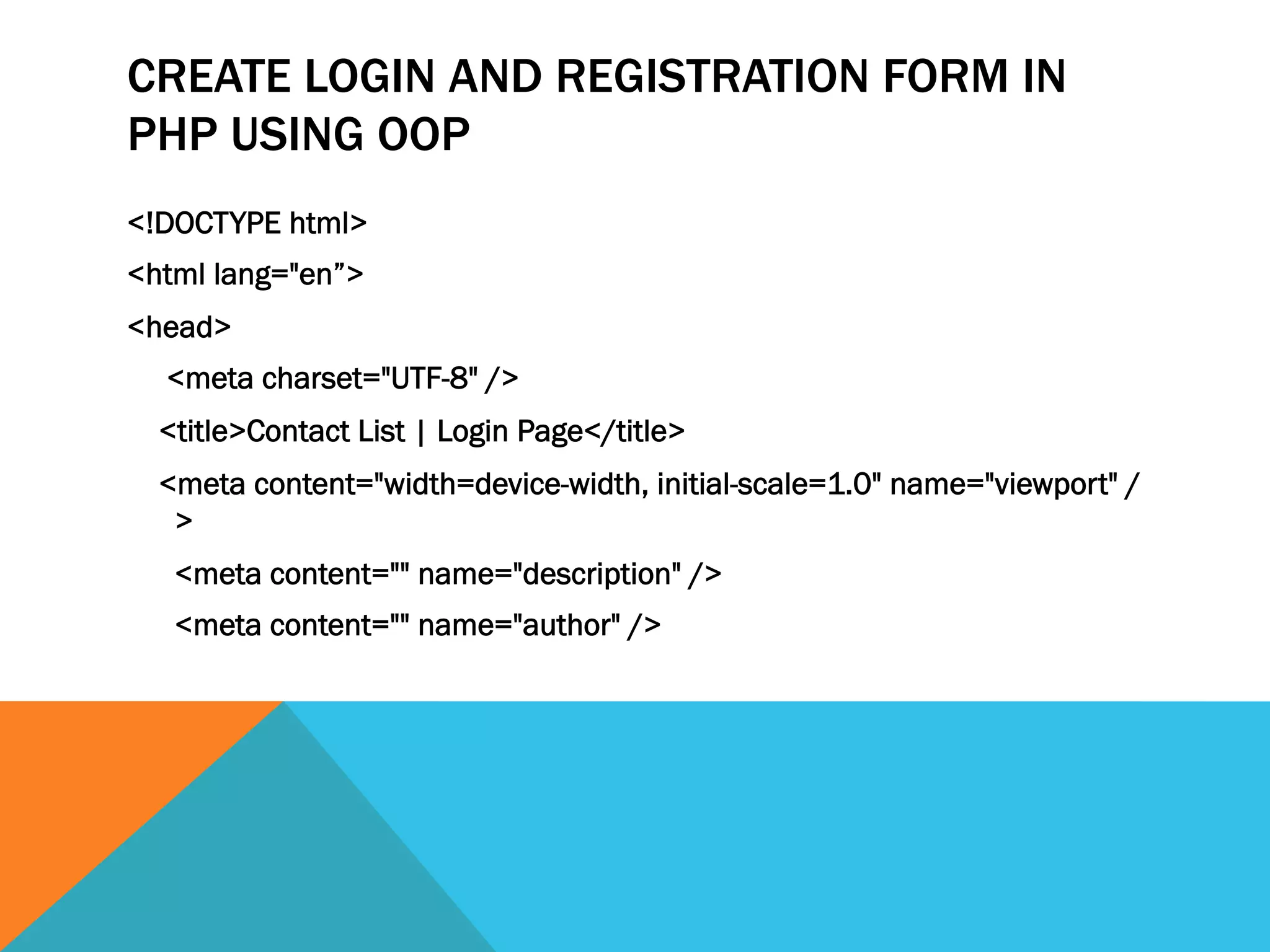CREATE LOGIN AND REGISTRATION FORM IN
PHP USING OOP
<!DOCTYPE html>
<html lang="en”>
<head>
<meta charset="UTF-8" />
<title>Contact List | Login Page</title>
<meta content="width=device-width, initial-scale=1.0" name="viewport" /
>
<meta content="" name="description" />
<meta content="" name="author" />
 
