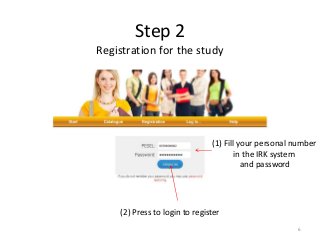 Step 2
Registration for the study
(2) Press to login to register
(1) Fill your personal number
in the IRK system
and password
6
 