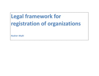 Legal framework for 
registration of organizations 
Nudrat Mufti 
 