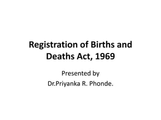 Registration of Births and
    Deaths Act, 1969
         Presented by
    Dr.Priyanka R. Phonde.
 