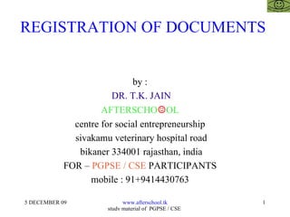 REGISTRATION OF DOCUMENTS  by :  DR. T.K. JAIN AFTERSCHO ☺ OL  centre for social entrepreneurship  sivakamu veterinary hospital road bikaner 334001 rajasthan, india FOR –  PGPSE / CSE  PARTICIPANTS  mobile : 91+9414430763  