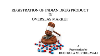 REGISTRATION OF INDIAN DRUG PRODUCT
IN
OVERSEAS MARKET
A
Presentation by
DUDEKULA MURTHUJAVALI
 