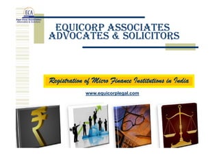 Equi Corp Associates, Advocates
& Solicitors
TRANSACTION ADVICE LITIGATION
Registration of Micro Finance Institutions in India
TRANSACTION ADVICE LITIGATION
Delhi-NCR, INDIA
admin@equicorplegal.com +91 9958709189
 