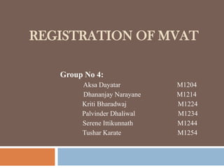 REGISTRATION OF MVAT
Group No 4:
Aksa Dayatar M1204
Dhananjay Narayane M1214
Kriti Bharadwaj M1224
Palvinder Dhaliwal M1234
Serene Ittikunnath M1244
Tushar Karate M1254
 