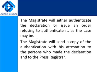 The Magistrate will either authenticate
the declaration or issue an order
refusing to authenticate it, as the case
may be.
The Magistrate will send a copy of the
authentication with his attestation to
the persons who made the declaration
and to the Press Registrar.
 