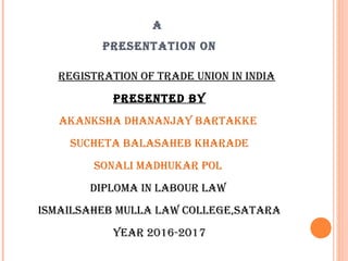 A
PRESENTATION ON
REGISTRATION OF TRADE UNION IN INDIA
PRESENTED By
AkANkShA DhANANjAy BARTAkkE
SUchETA BAlASAhEB khARADE
SONAlI mADhUkAR POl
DIPlOmA IN lABOUR lAw
ISmAIlSAhEB mUllA lAw cOllEGE,SATARA
yEAR 2016-2017
 