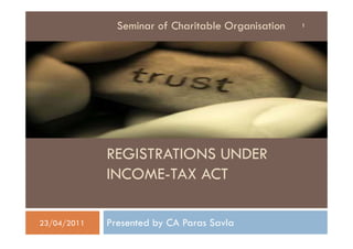 Seminar of Charitable Organisation   1




             REGISTRATIONS UNDER
             INCOME-TAX ACT

23/04/2011   Presented by CA Paras Savla
 