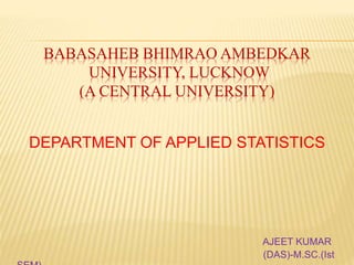 BABASAHEB BHIMRAO AMBEDKAR
UNIVERSITY, LUCKNOW
(A CENTRAL UNIVERSITY)
DEPARTMENT OF APPLIED STATISTICS
AJEET KUMAR
(DAS)-M.SC.(Ist
 