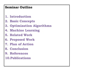 Seminar Outline
1. Introduction
2. Basic Concepts
3. Optimization Algorithms
4. Machine Learning
5. Related Work
6. Proposed Work
7. Plan of Action
8. Conclusion
9. References
10.Publications
 