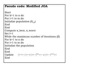 Pseudo code: Modified JOA
Start
For k=1 to n do
For i=1 to m do
Initialize population (Xi,k)
End
End
Compute x_best, x_worst
Set l=1
While the maximum number of iterations (Z)
For k=1 to n do
For i=1 to m do
Initialize the population
End
End
Update
End
 