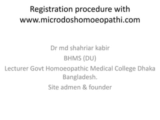 Registration procedure with
www.microdoshomoeopathi.com
Dr md shahriar kabir
BHMS (DU)
Lecturer Govt Homoeopathic Medical College Dhaka
Bangladesh.
Site admen & founder
 