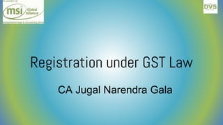 Registration under GST Law
CA Jugal Narendra Gala
 