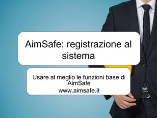 AimSafe: registrazione al
sistema
Usare al meglio le funzioni base di
AimSafe
www.aimsafe.it
 