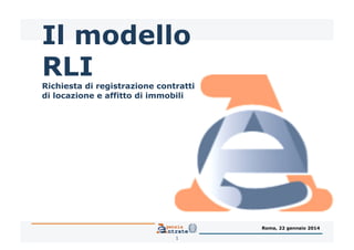 Il modello
RLI

Richiesta di registrazione contratti
di locazione e affitto di immobili

Roma, 22 gennaio 2014
1

 