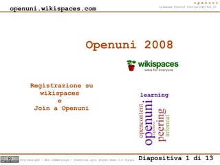 openuni Luisanna Fiorini fiorluis[at]tin.it  Diapositiva 1 di 13 Attribuzione - Non commerciale - Condividi allo stesso modo 2.5 Italia Openuni 2008 openuni.wikispaces.com   Registrazione su wikispaces  e  Join a Openuni 