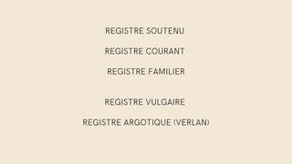 REGISTRE SOUTENU
REGISTRE COURANT
REGISTRE FAMILIER
REGISTRE VULGAIRE
REGISTRE ARGOTIQUE (VERLAN)
 