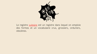 Le registre vulgaire est un registre dans lequel on emploie
des formes et un vocabulaire crus, grossiers, orduriers,
obscènes.
 