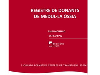REGISTRE DE DONANTS
DE MEDUL·LA ÒSSIA
ASUN MONTERO
BST Sant Pau
I JORNADA FORMATIVA CENTRES DE TRANSFUSIÓ. 30 MAIG 2018
 