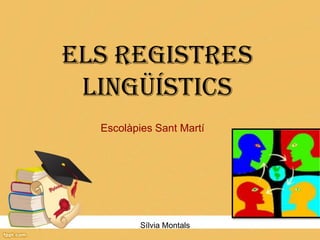 ELS REGISTRES
LINGÜÍSTICS
Escolàpies Sant Martí

Sílvia Montals

 