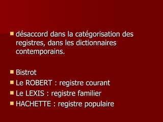 désaccord dans la catégorisation des registres, dans les dictionnaires contemporains. Bistrot  Le ROBERT : registre courant Le LEXIS : registre familier HACHETTE : registre populaire  