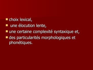 choix lexical, une élocution lente,  une certaine complexité syntaxique et,  des particularités morphologiques et phonétiques. 