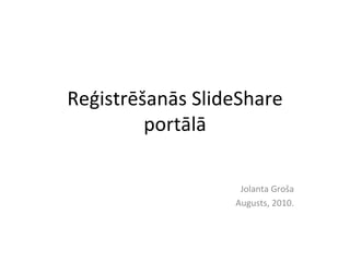 Reģistrēšanās SlideShare portālā Jolanta Groša Augusts, 2010. 