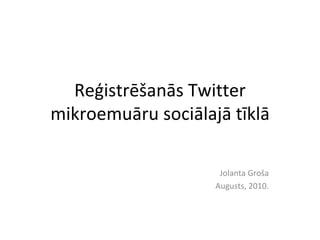 Reģistrēšanās Twitter mikroemuāru sociālajā tīklā Jolanta Groša Augusts, 2010. 