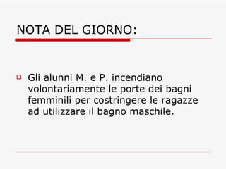 NOTA DEL GIORNO: Gli alunni M. e P. incendiano volontariamente le porte dei bagni femminili per costringere le ragazze ad utilizzare il bagno maschile.  