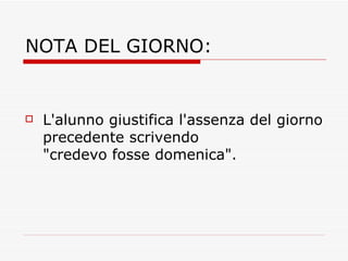 NOTA DEL GIORNO: L'alunno giustifica l'assenza del giorno precedente scrivendo "credevo fosse domenica". 