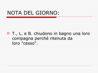 NOTA DEL GIORNO: T., L. e B. chiudono in bagno una loro compagna perché ritenuta da loro "cesso". 