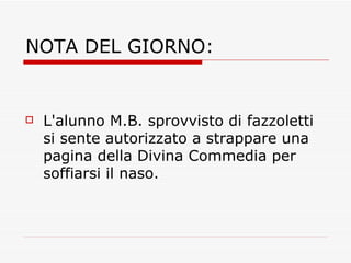 NOTA DEL GIORNO: L'alunno M.B. sprovvisto di fazzoletti si sente autorizzato a strappare una pagina della Divina Commedia per soffiarsi il naso. 