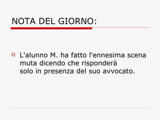 NOTA DEL GIORNO: L'alunno M. ha fatto l'ennesima scena muta dicendo che risponderà solo in presenza del suo avvocato. 