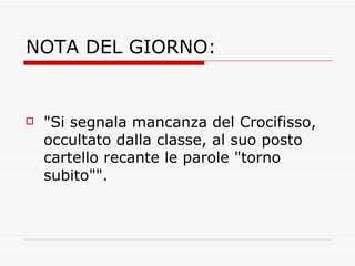 NOTA DEL GIORNO: "Si segnala mancanza del Crocifisso, occultato dalla classe, al suo posto cartello recante le parole "torno subito"". 