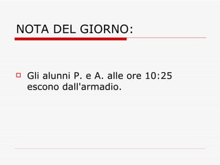 NOTA DEL GIORNO: Gli alunni P. e A. alle ore 10:25 escono dall'armadio. 