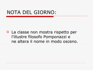 NOTA DEL GIORNO: La classe non mostra rispetto per l'illustre filosofo Pomponazzi e ne altera il nome in modo osceno. 