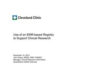 Use of an EMR-based Registry
to Support Clinical Research




December 14, 2012
John Sharp, MSSA, PMP, FHIMSS
Manager, Clinical Research Informatics
Quantitative Health Sciences
 