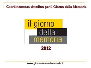Coordinamento cittadino per il Giorno della Memoria 2012 www.giornomemoriavenezia.it 