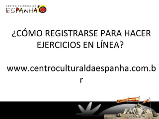 ¿CÓMO REGISTRARSE PARA HACER
     EJERCICIOS EN LÍNEA?

www.centroculturaldaespanha.com.b
                r
 