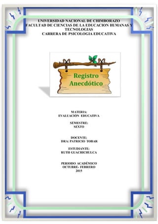 UNIVERSIDAD NACIONAL DE CHIMBORAZO
FACULTAD DE CIENCIAS DE LA EDUCACION HUMANAS Y
TECNOLOGIAS
CARRERA DE PSICOLOGIA EDUCATIVA
MATERIA:
EVALUACIÓN EDUCATIVA
SEMESTRE:
SEXTO
DOCENTE:
DRA: PATRICIO TOBAR
ESTUDIANTE:
RUTH GUACHICHULCA
PERIODO ACADÉMICO
OCTUBRE- FEBRERO
2015
 
