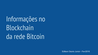 Informações no
Blockchain
da rede Bitcoin
Edilson Osorio Junior - Fev/2016
 