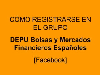 CÓMO REGISTRARSE EN EL GRUPO DEPU Bolsas y Mercados Financieros Españoles [Facebook] 