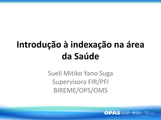Introdução à indexação na área
da Saúde
Sueli Mitiko Yano Suga
Supervisora FIR/PFI
BIREME/OPS/OMS
 