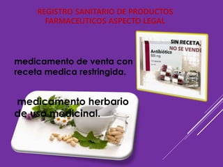 REGISTRO SANITARIO DE PRODUCTOS
FARMACEUTICOS ASPECTO LEGAL
medicamento de venta con
receta medica restringida.
medicamento herbario
de uso medicinal.
 